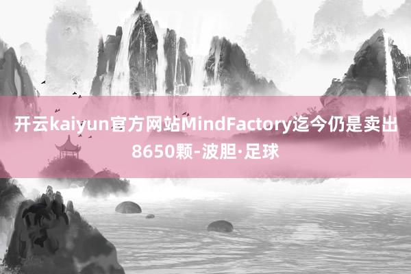 开云kaiyun官方网站MindFactory迄今仍是卖出8650颗-波胆·足球