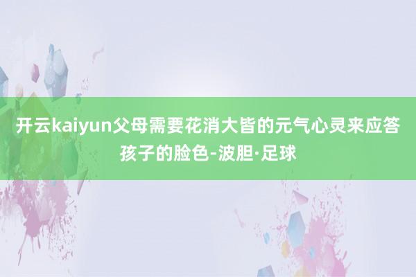 开云kaiyun父母需要花消大皆的元气心灵来应答孩子的脸色-波胆·足球