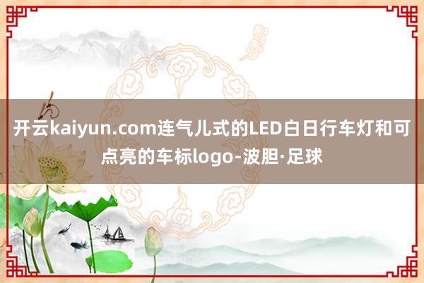 开云kaiyun.com连气儿式的LED白日行车灯和可点亮的车标logo-波胆·足球