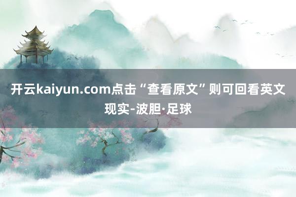 开云kaiyun.com点击“查看原文”则可回看英文现实-波胆·足球