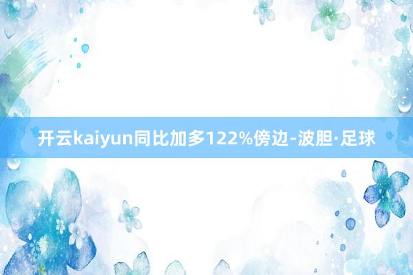 开云kaiyun同比加多122%傍边-波胆·足球