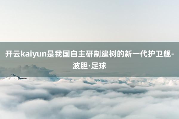 开云kaiyun是我国自主研制建树的新一代护卫舰-波胆·足球