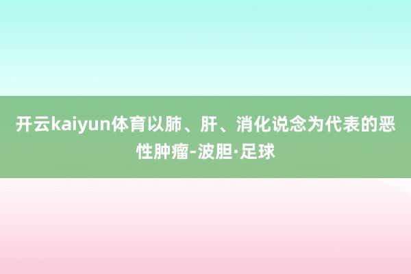 开云kaiyun体育以肺、肝、消化说念为代表的恶性肿瘤-波胆·足球