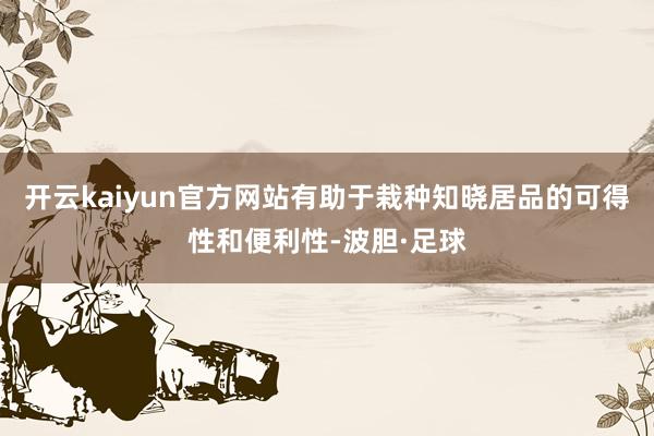 开云kaiyun官方网站有助于栽种知晓居品的可得性和便利性-波胆·足球