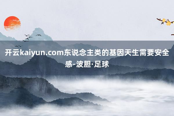 开云kaiyun.com东说念主类的基因天生需要安全感-波胆·足球