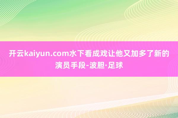 开云kaiyun.com水下看成戏让他又加多了新的演员手段-波胆·足球