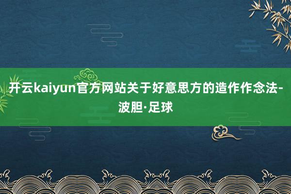 开云kaiyun官方网站关于好意思方的造作作念法-波胆·足球