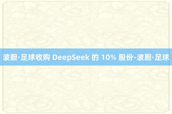 波胆·足球收购 DeepSeek 的 10% 股份-波胆·足球