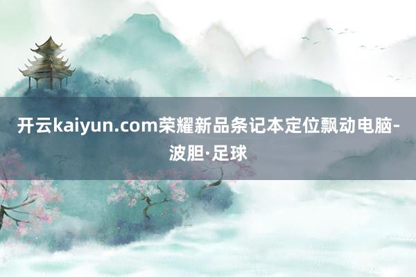 开云kaiyun.com荣耀新品条记本定位飘动电脑-波胆·足球