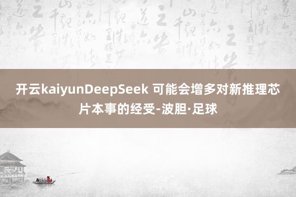 开云kaiyunDeepSeek 可能会增多对新推理芯片本事的经受-波胆·足球