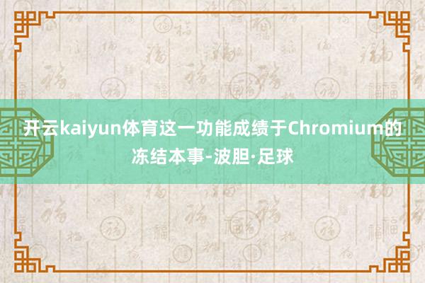 开云kaiyun体育这一功能成绩于Chromium的冻结本事-波胆·足球