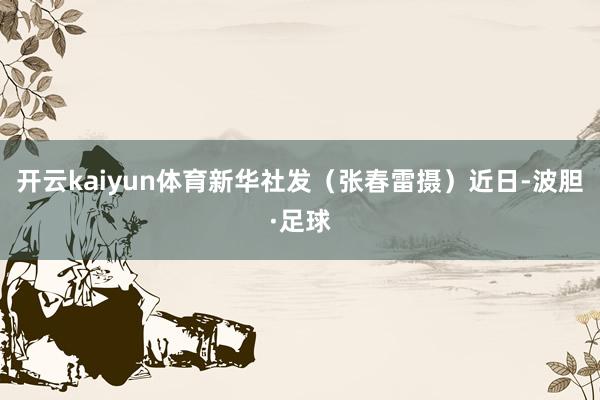 开云kaiyun体育新华社发（张春雷摄）近日-波胆·足球