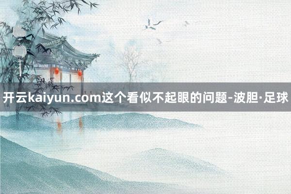 开云kaiyun.com这个看似不起眼的问题-波胆·足球