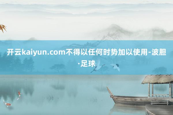 开云kaiyun.com不得以任何时势加以使用-波胆·足球