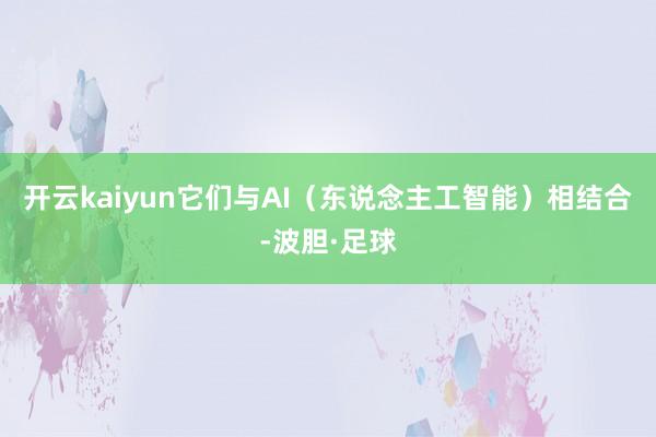 开云kaiyun它们与AI(东说念主工智能)相结合-波胆·足球