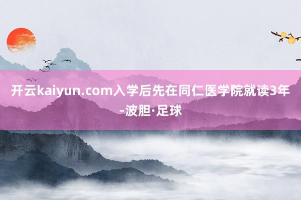 开云kaiyun.com入学后先在同仁医学院就读3年-波胆·足球