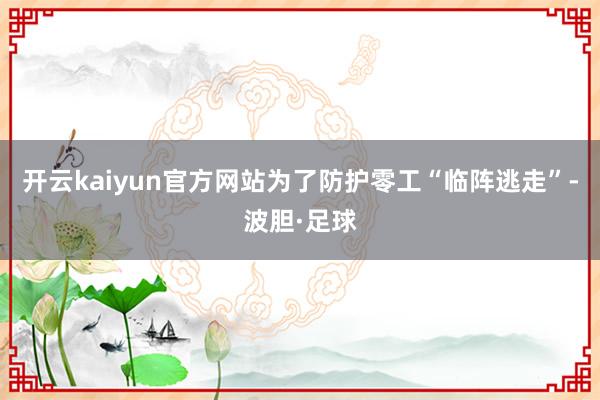 开云kaiyun官方网站为了防护零工“临阵逃走”-波胆·足球