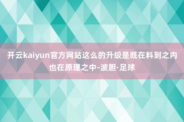 开云kaiyun官方网站这么的升级是既在料到之内也在原理之中-波胆·足球