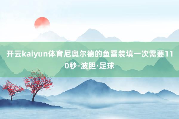 开云kaiyun体育尼奥尔德的鱼雷装填一次需要110秒-波胆·足球