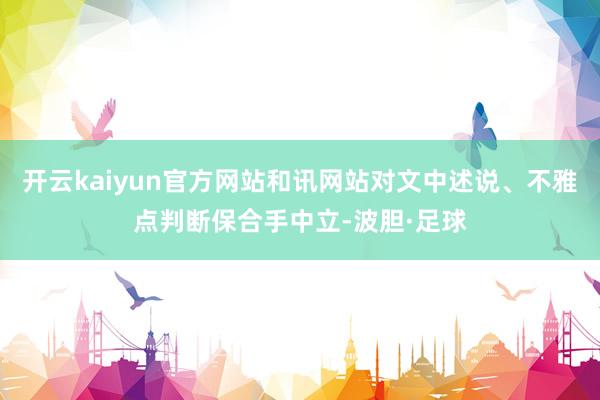 开云kaiyun官方网站和讯网站对文中述说、不雅点判断保合手中立-波胆·足球