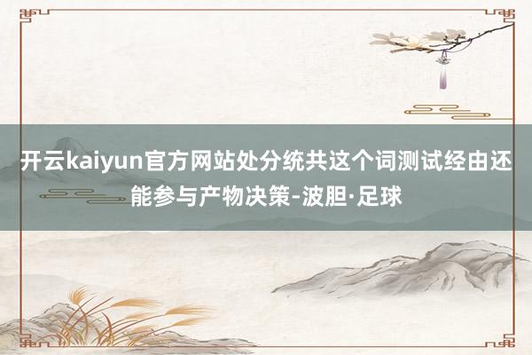 开云kaiyun官方网站处分统共这个词测试经由还能参与产物决策-波胆·足球