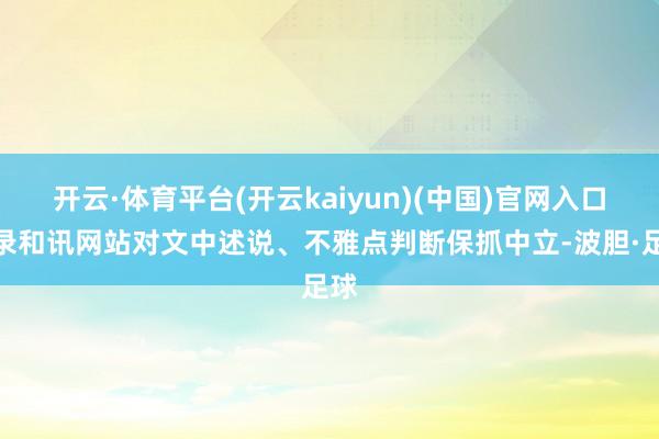开云·体育平台(开云kaiyun)(中国)官网入口登录和讯网站对文中述说、不雅点判断保抓中立-波胆·足球