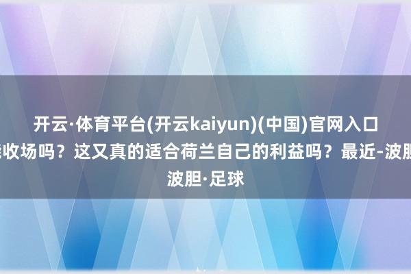 开云·体育平台(开云kaiyun)(中国)官网入口登录能收场吗?这又真的适合荷兰自己的利益吗?最近-波胆·足球