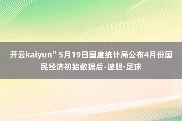 开云kaiyun”5月19日国度统计局公布4月份国民经济初始数据后-波胆·足球