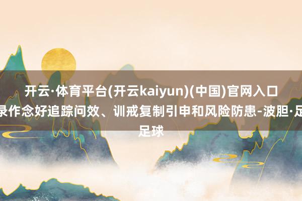 开云·体育平台(开云kaiyun)(中国)官网入口登录作念好追踪问效、训戒复制引申和风险防患-波胆·足球