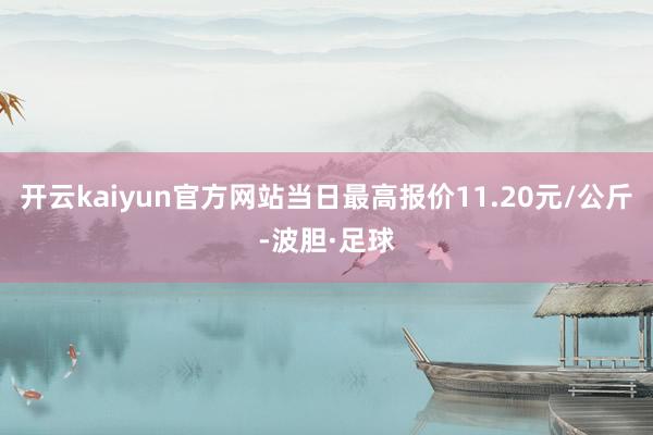 开云kaiyun官方网站当日最高报价11.20元/公斤-波胆·足球