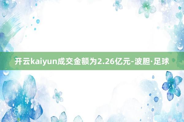开云kaiyun成交金额为2.26亿元-波胆·足球