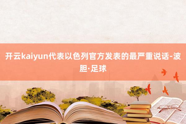 开云kaiyun代表以色列官方发表的最严重说话-波胆·足球