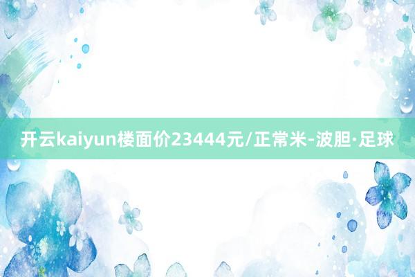 开云kaiyun楼面价23444元/正常米-波胆·足球