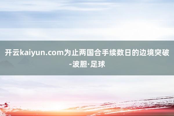 开云kaiyun.com为止两国合手续数日的边境突破-波胆·足球
