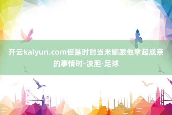开云kaiyun.com但是时时当米娜跟他拿起成亲的事情时-波胆·足球